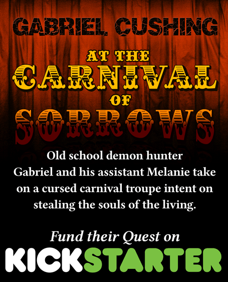 Gabriel Cushing At The Carnival of Sorrows - Old school demon hunter Gabriel and his assistant Melanie take on a cursed carnival troupe intent on stealing the souls of the living. Fund their quest on Kickstarter!